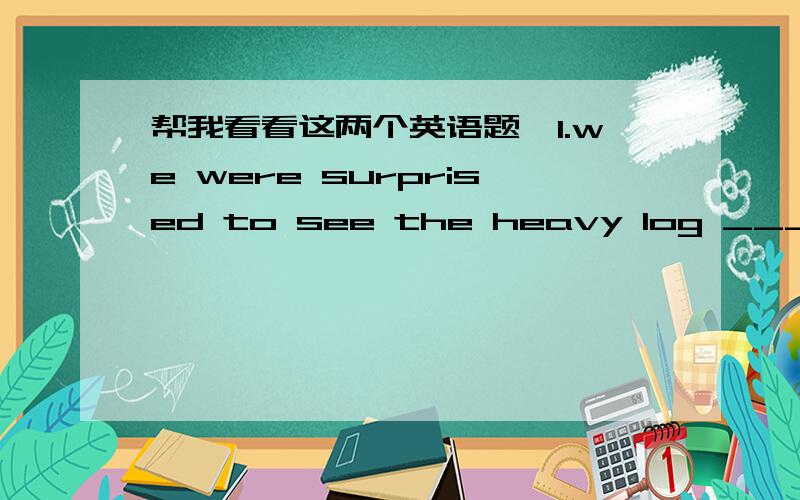 帮我看看这两个英语题呗1.we were surprised to see the heavy log ___ by the little boy.A.could be lifted B.was able to be lifted为什么选?这两个词组有什么不同?2.---- more and more people suffered by the earthquake _____ keep liv