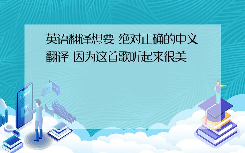 英语翻译想要 绝对正确的中文翻译 因为这首歌听起来很美