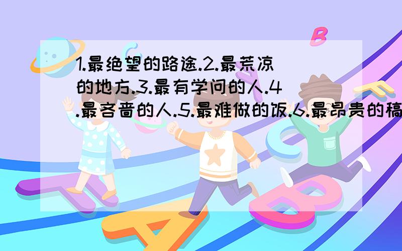 1.最绝望的路途.2.最荒凉的地方.3.最有学问的人.4.最吝啬的人.5.最难做的饭.6.最昂贵的稿费.写成语