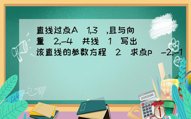 直线过点A(1,3),且与向量(2,-4)共线(1)写出该直线的参数方程(2)求点p(-2,-1)到此直线的距离