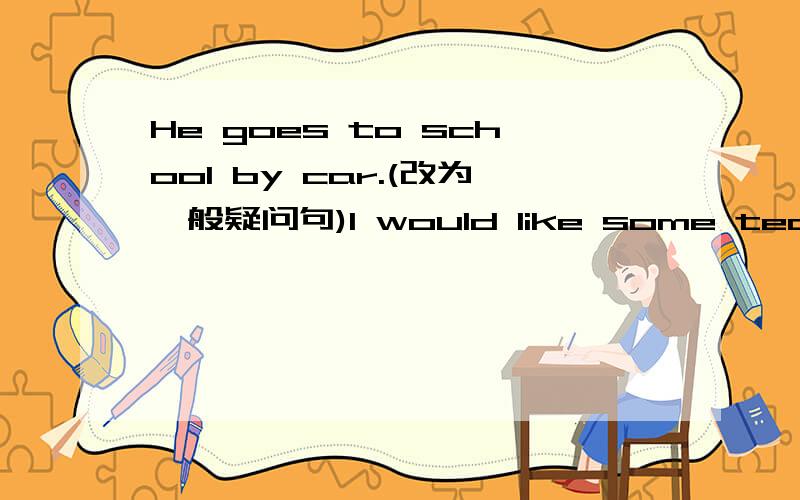 He goes to school by car.(改为一般疑问句)I would like some tea.（用 some coffee 改写成选择疑问句）There is a sleep on the kill.(改为复数）Mary is going to draw pictures.(改为否定句)