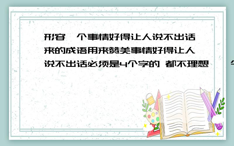 形容一个事情好得让人说不出话来的成语用来赞美事情好得让人说不出话必须是4个字的 都不理想……今天就要。