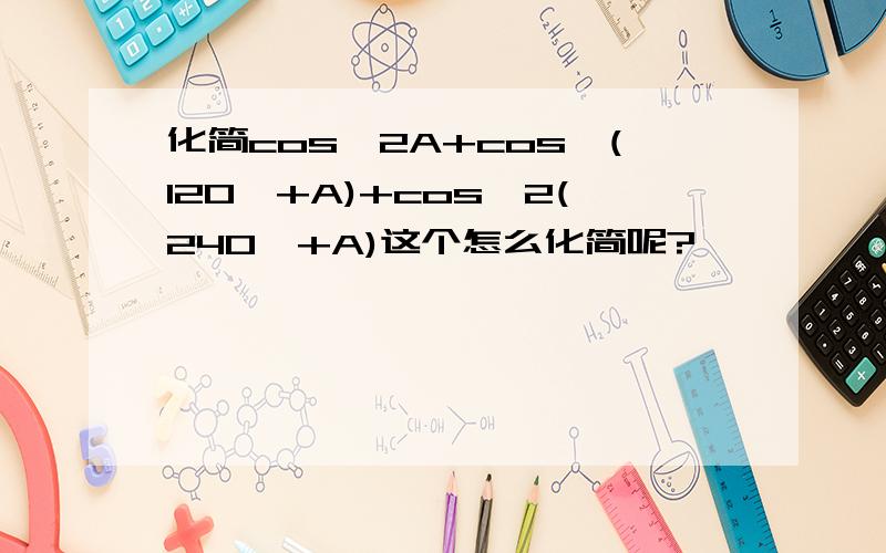 化简cos^2A+cos^(120°+A)+cos^2(240°+A)这个怎么化简呢?