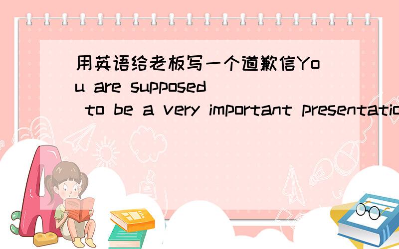 用英语给老板写一个道歉信You are supposed to be a very important presentation today .However,you miss it for some reason. write a formal letter of apology in 120 words to you boss. you should cover the following points:1、表示道歉2、