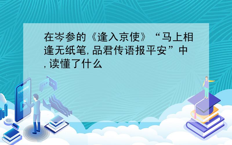 在岑参的《逢入京使》“马上相逢无纸笔,品君传语报平安”中,读懂了什么