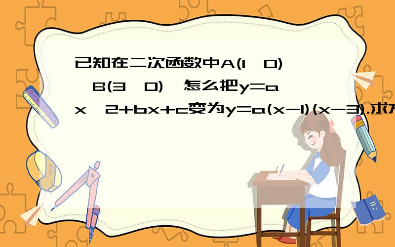 已知在二次函数中A(1,0),B(3,0),怎么把y=ax^2+bx+c变为y=a(x-1)(x-3).求方法.