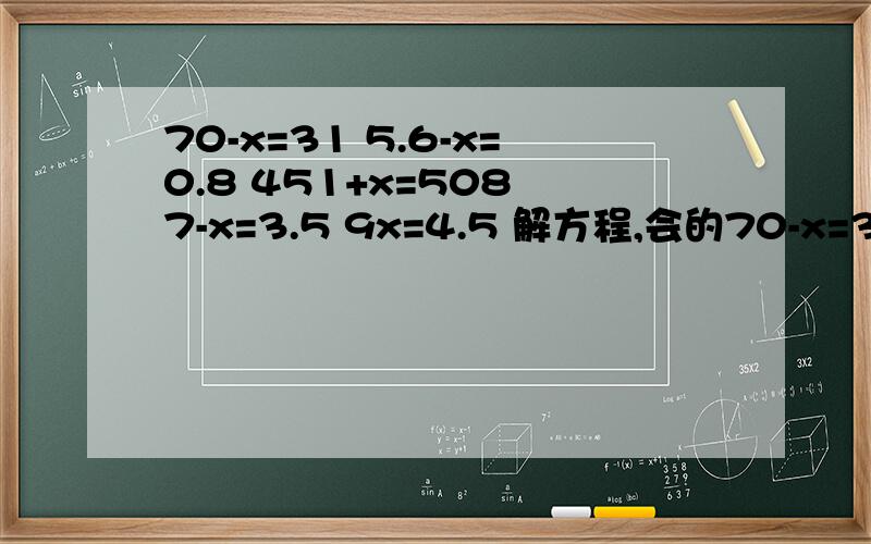 70-x=31 5.6-x=0.8 451+x=508 7-x=3.5 9x=4.5 解方程,会的70-x=315.6-x=0.8451+x=5087-x=3.59x=4.5解方程,会的就发来哈