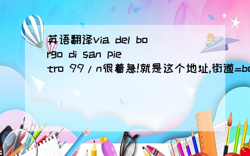 英语翻译via del borgo di san pietro 99/n很着急!就是这个地址,街道=borgo do san pietro 99/n怎么翻译成英文?因为我要邮寄东西过去,但是快递说必须用英文地址,达人快点帮我翻译阿!我忘记了分数问题,而