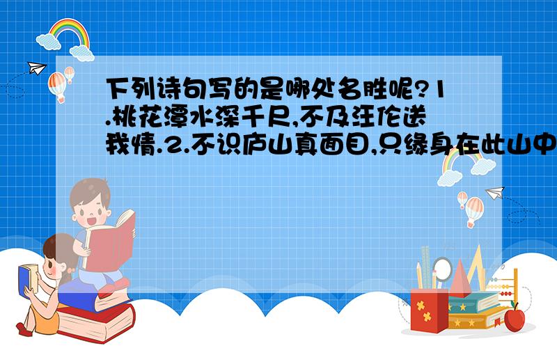 下列诗句写的是哪处名胜呢?1.桃花潭水深千尺,不及汪伦送我情.2.不识庐山真面目,只缘身在此山中.3.劝君更尽一杯酒,西出阳关无故人.4.京口瓜洲一水间,钟山只隔数重山.5.朝辞白帝彩云间,千