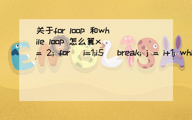 关于for loop 和while loop 怎么算x = 2; for (i=1;i5) break; j = i+1; while (j