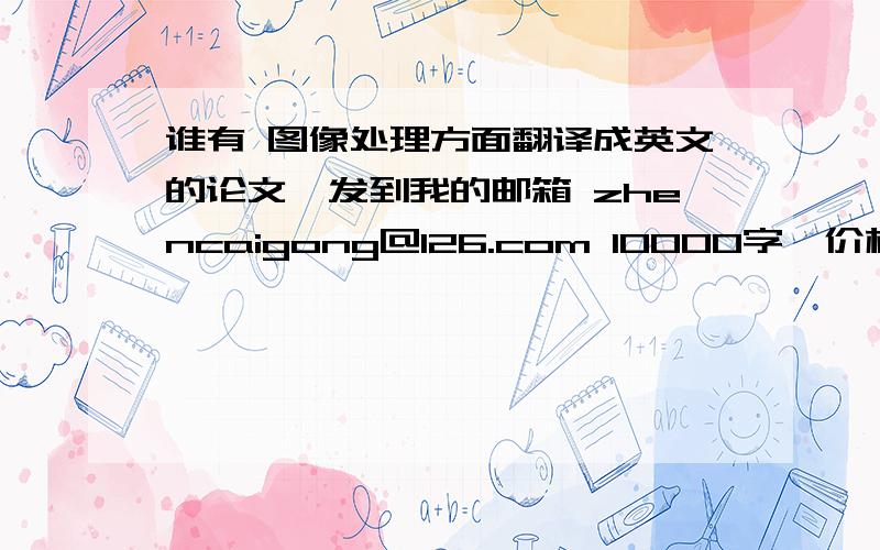 谁有 图像处理方面翻译成英文的论文,发到我的邮箱 zhencaigong@126.com 10000字,价格100元.