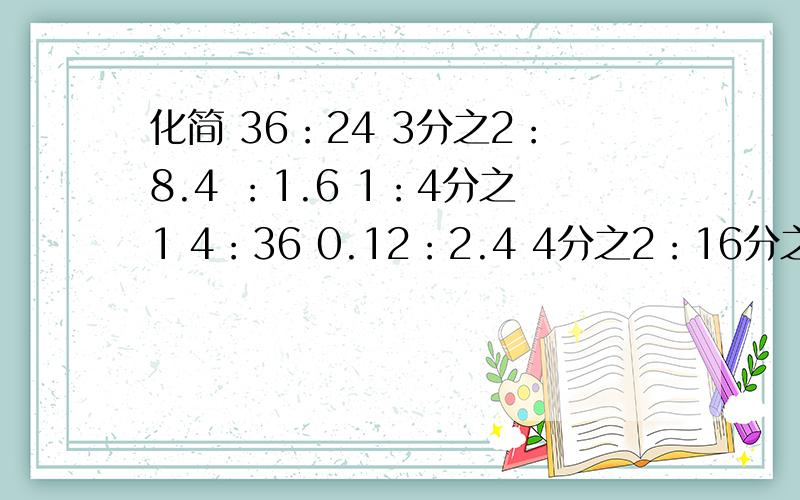 化简 36：24 3分之2：8.4 ：1.6 1：4分之1 4：36 0.12：2.4 4分之2：16分之9