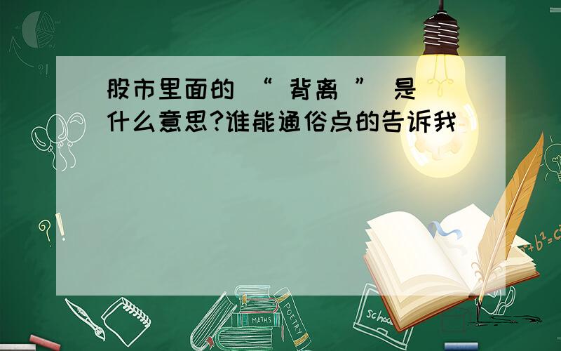 股市里面的 “ 背离 ” 是什么意思?谁能通俗点的告诉我