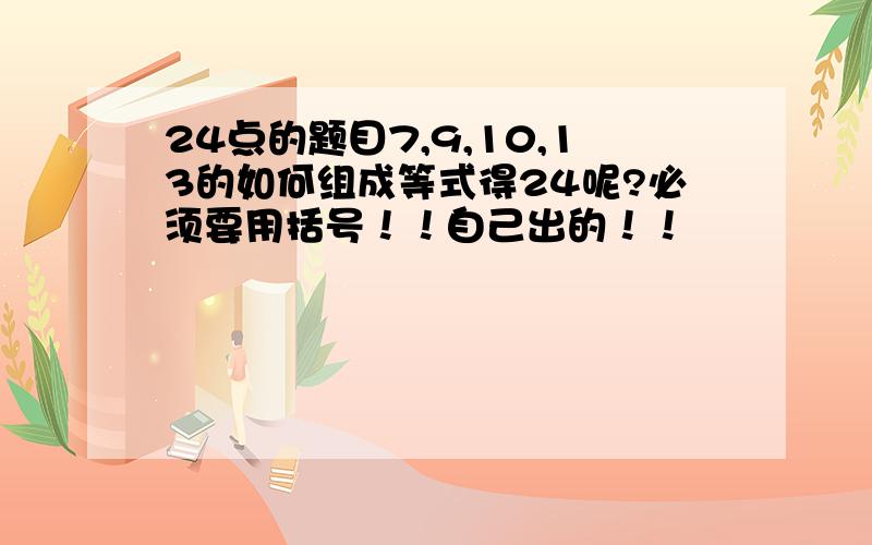 24点的题目7,9,10,13的如何组成等式得24呢?必须要用括号！！自己出的！！