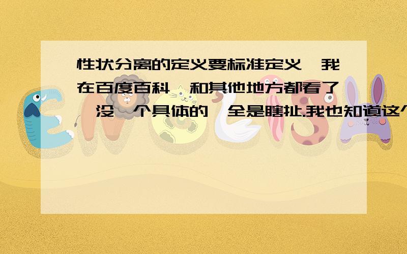 性状分离的定义要标准定义,我在百度百科,和其他地方都看了,没一个具体的,全是瞎扯.我也知道这个，在后代中出现亲代中没有的表现形叫性状分离，矛盾了！他讲了好几次，他说的应该不