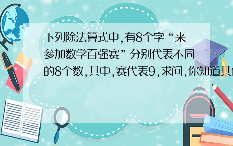 下列除法算式中,有8个字“来参加数学百强赛”分别代表不同的8个数,其中,赛代表9,求问,你知道其他7个数代表什么吗（其中 来来来来来来来来来/赛=来参加数学百强赛）