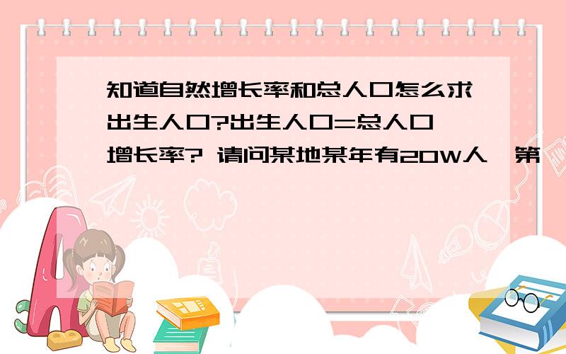 知道自然增长率和总人口怎么求出生人口?出生人口=总人口*增长率? 请问某地某年有20W人,第一年人口自然增长率为2%,求增加人口怎么算? 顺便求下出生率,假设某地一年内出生400人,总人口为10W