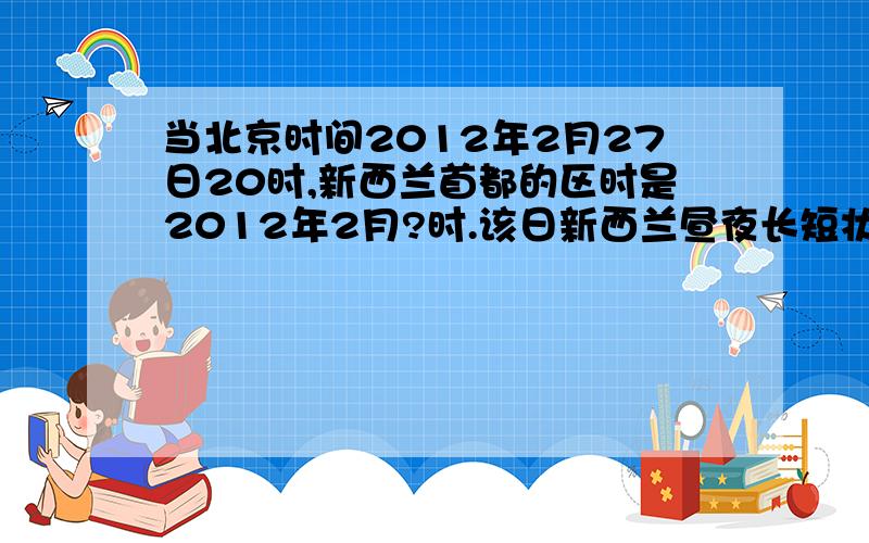 当北京时间2012年2月27日20时,新西兰首都的区时是2012年2月?时.该日新西兰昼夜长短状况是?