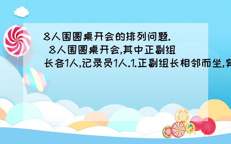 8人围圆桌开会的排列问题.  8人围圆桌开会,其中正副组长各1人,记录员1人.1.正副组长相邻而坐,有多少种坐法.2.记录员坐于正副组长之间,有多少种坐法?