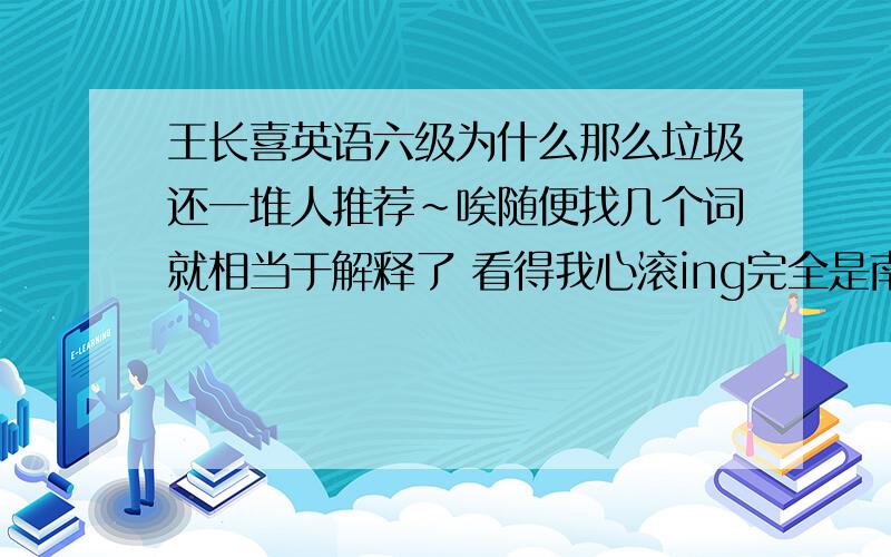 王长喜英语六级为什么那么垃圾还一堆人推荐~唉随便找几个词就相当于解释了 看得我心滚ing完全是南郭先生的后代———滥竽充数~