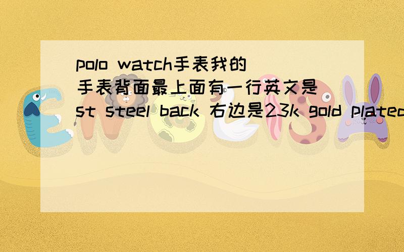 polo watch手表我的手表背面最上面有一行英文是 st steel back 右边是23k gold plated左边是water resistant 下面是japan ouartz 中间有字是{中间是指是表的背面} 英文是polo watch 1007L 上述这些都是表背面的