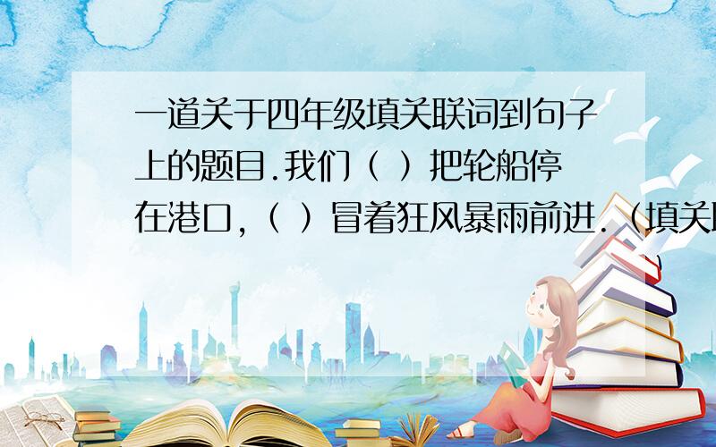 一道关于四年级填关联词到句子上的题目.我们（ ）把轮船停在港口,（ ）冒着狂风暴雨前进.（填关联词）