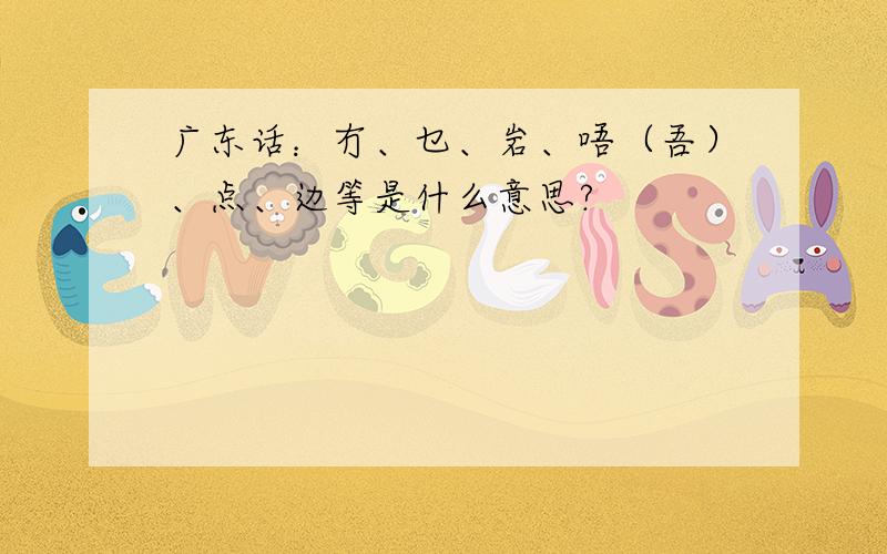 广东话：冇、乜、岩、唔（吾）、点、边等是什么意思?