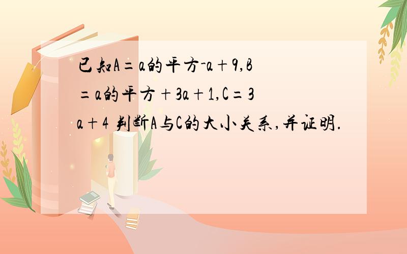 已知A=a的平方-a+9,B=a的平方+3a+1,C=3a+4 判断A与C的大小关系,并证明.