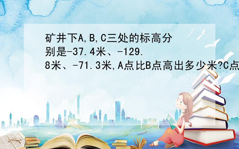 矿井下A,B,C三处的标高分别是-37.4米、-129.8米、-71.3米,A点比B点高出多少米?C点比A点高出多少米?