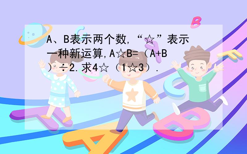 A、B表示两个数,“☆”表示一种新运算,A☆B=（A+B）÷2.求4☆（1☆3）.