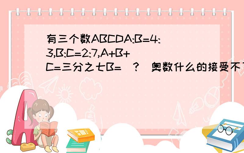 有三个数ABCDA:B=4:3,B:C=2:7,A+B+C=三分之七B=(?)奥数什么的接受不了……