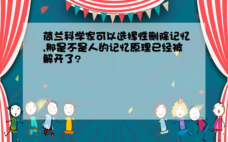 荷兰科学家可以选择性删除记忆,那是不是人的记忆原理已经被解开了?