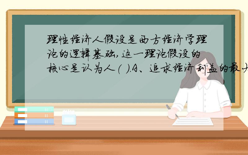 理性经济人假设是西方经济学理论的逻辑基础,这一理论假设的核心是认为人( ).A、追求经济利益的最大化B、追求自我利益的最大化C、没有利他心D、追求经济利益和社会利益的最大化D 可是