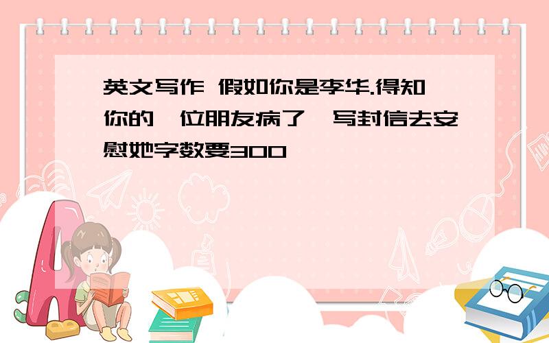 英文写作 假如你是李华.得知你的一位朋友病了,写封信去安慰她字数要300