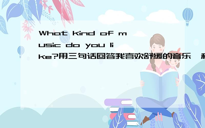 What kind of music do you like?用三句话回答我喜欢舒缓的音乐,和钢琴曲