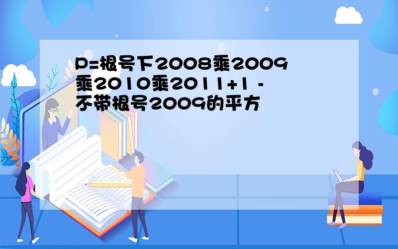 P=根号下2008乘2009乘2010乘2011+1 -不带根号2009的平方