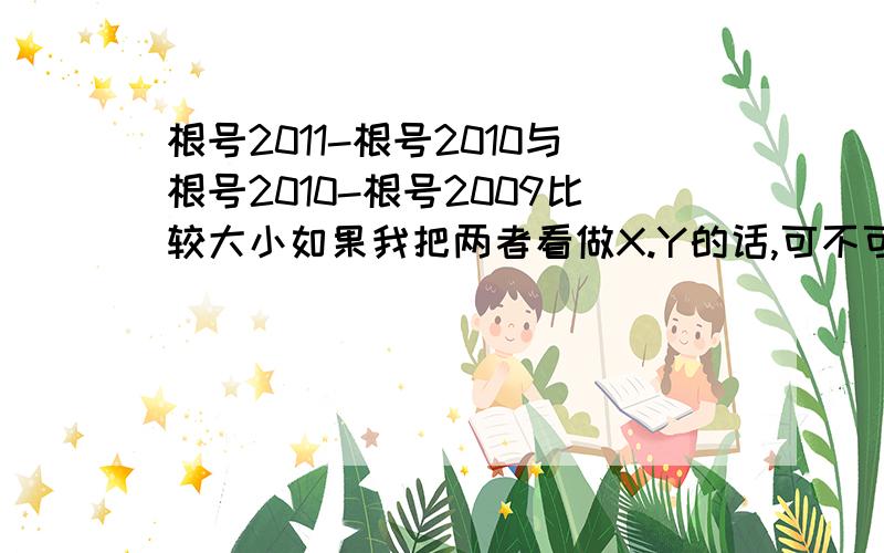 根号2011-根号2010与根号2010-根号2009比较大小如果我把两者看做X.Y的话,可不可以利用平方差公式比较?可是这样比较出来两者是相等的.