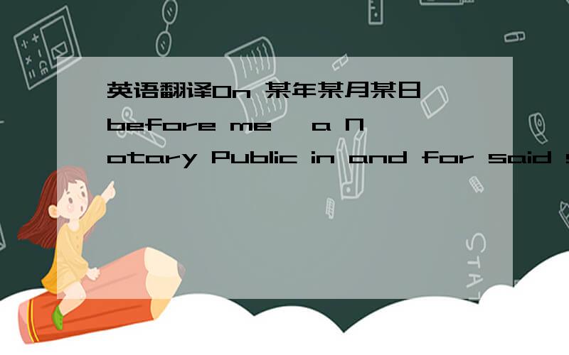 英语翻译On 某年某月某日,before me ,a Notary Public in and for said state,personally appeared 某人known to me to be the person who executed the within adoptive home study and acknowledged to me that she executed the same for the purposes t