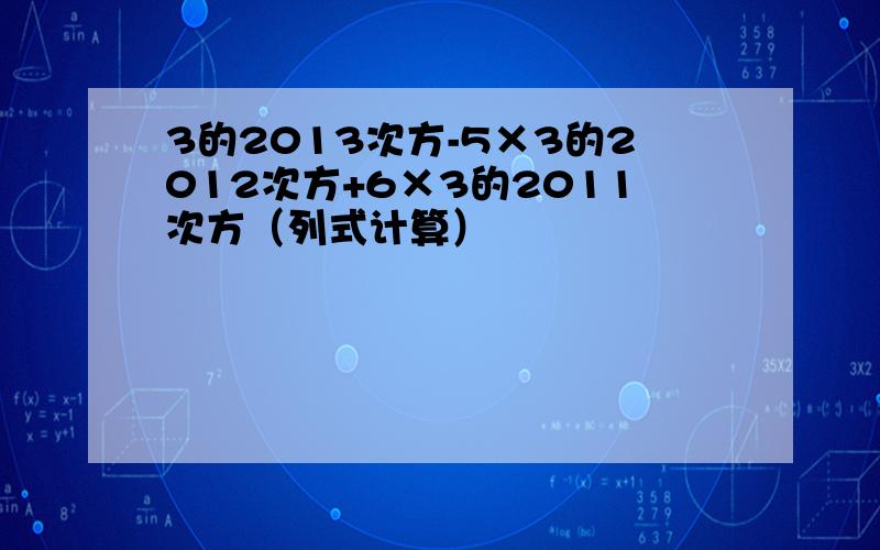 3的2013次方-5×3的2012次方+6×3的2011次方（列式计算）