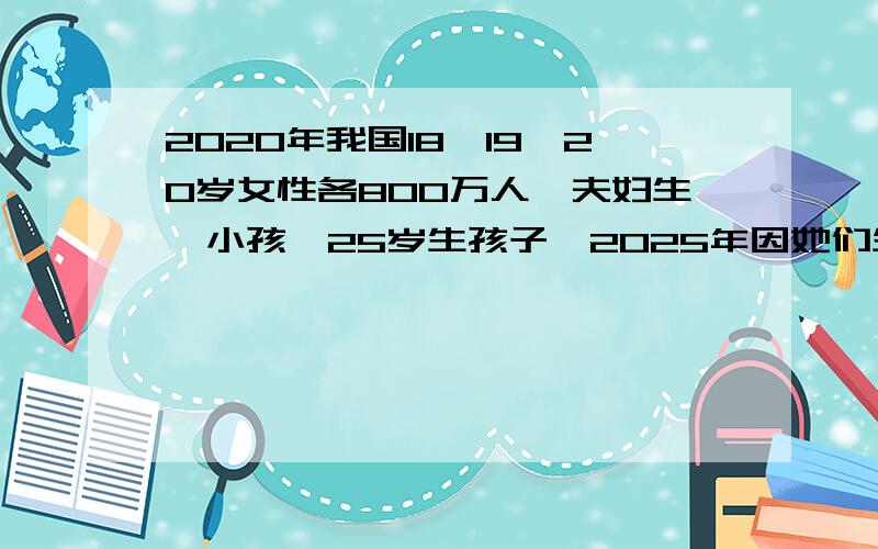 2020年我国18、19、20岁女性各800万人,夫妇生一小孩,25岁生孩子,2025年因她们生育而增加的人口是多少万