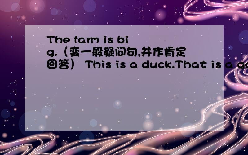 The farm is big.（变一般疑问句,并作肯定回答） This is a duck.That is a goose（变复数句）还有 还有 We have art and music on Thursady（划线部分提问）art and music 提问我们经常在星期六去农场 翻译成英文