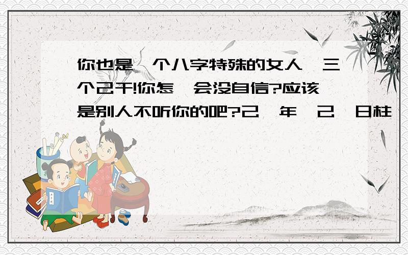 你也是一个八字特殊的女人,三个己干!你怎麼会没自信?应该是别人不听你的吧?己巳年,己卯日柱,七杀格.摊生的女强人,企图心强烈,成功欲望很强.但是冲动,对事情过度反应,喜欢掌控一切,指挥