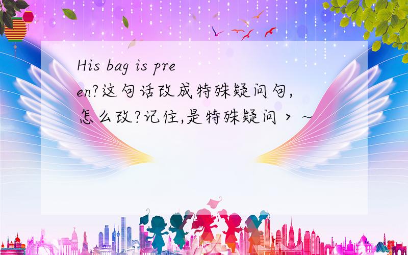 His bag is preen?这句话改成特殊疑问句,怎么改?记住,是特殊疑问＞～