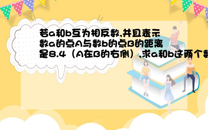 若a和b互为相反数,并且表示数a的点A与数b的点B的距离是8.4（A在B的右侧）,求a和b这两个数.