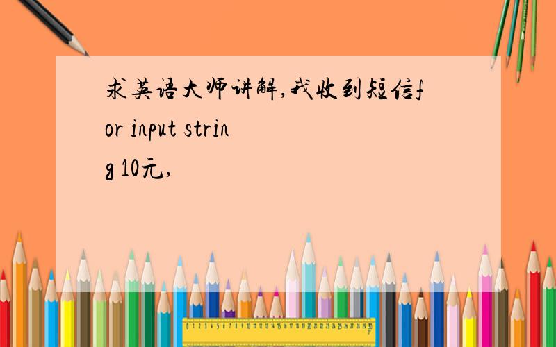 求英语大师讲解,我收到短信for input string 10元,