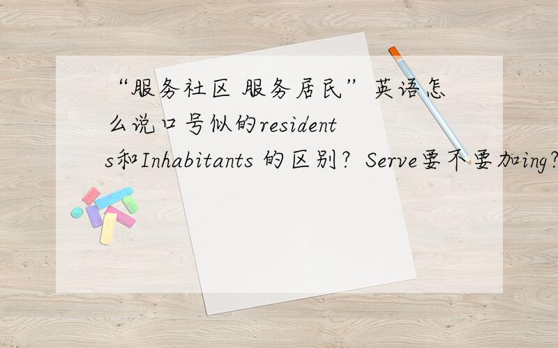 “服务社区 服务居民”英语怎么说口号似的residents和Inhabitants 的区别？Serve要不要加ing？