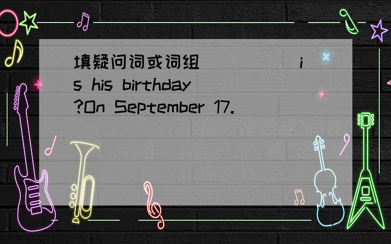 填疑问词或词组_____ is his birthday?On September 17.