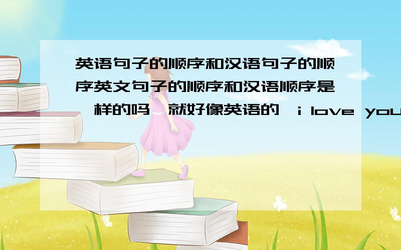 英语句子的顺序和汉语句子的顺序英文句子的顺序和汉语顺序是一样的吗,就好像英语的