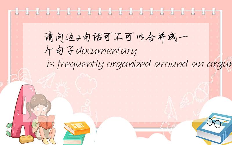 请问这2句话可不可以合并成一个句子documentary is frequently organized around an argument.documentary works construct an argument from sounds and images which are presentrd as evdence of the real world.这2句可否变成一句呢,不