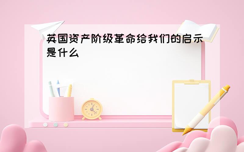 英国资产阶级革命给我们的启示是什么